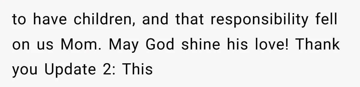to have children, and that responsibility fell on us Mom. May God shine his love! Thank you Update 2: This