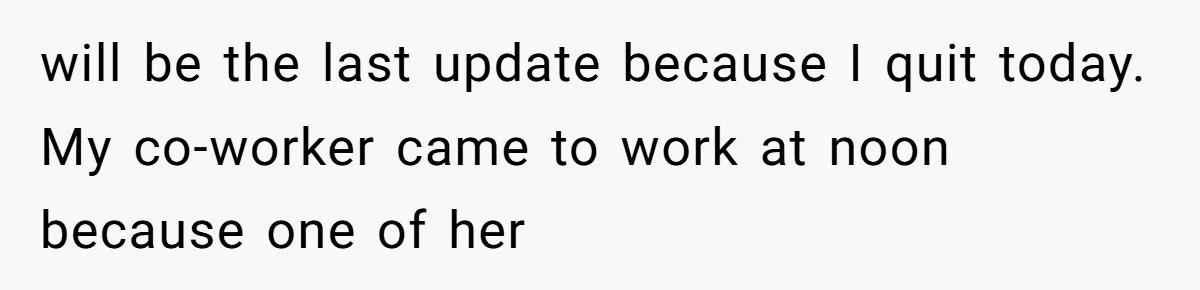 will be the last update because I quit today. My co-worker came to work at noon because one of her