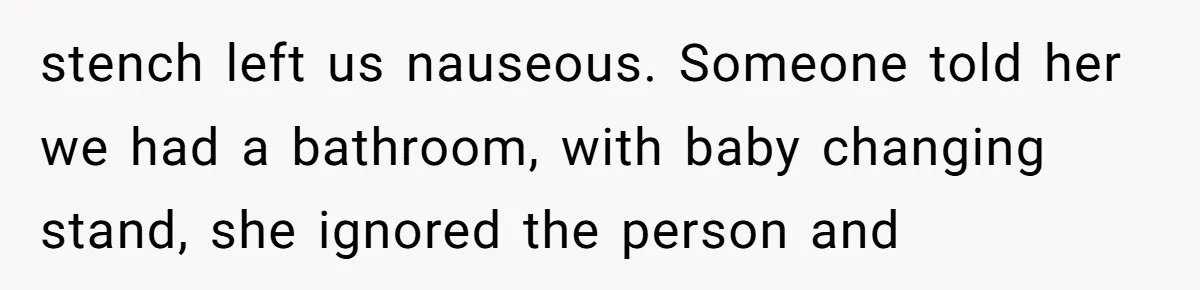 stench left us nauseous. Someone told her we had a bathroom, with baby changing stand, she ignored the person and