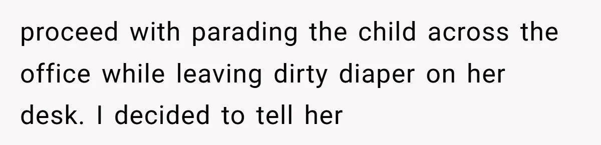 proceed with parading the child across the office while leaving dirty diaper on her desk. I decided to tell her