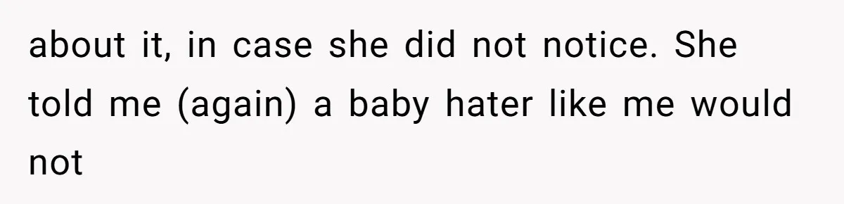 about it, in case she did not notice. She told me (again) a baby hater like me would not