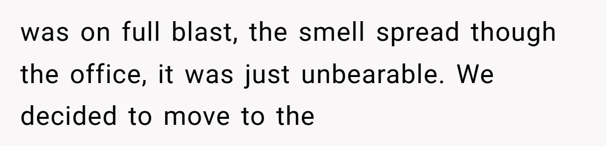 was on full blast, the smell spread though the office, it was just unbearable. We decided to move to the