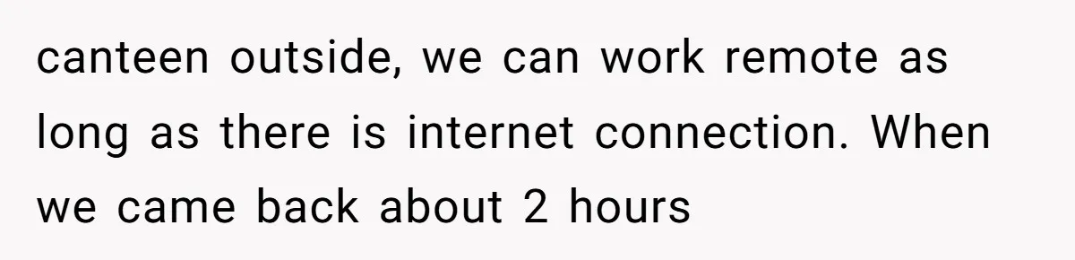 canteen outside, we can work remote as long as there is internet connection. When we came back about 2 hours