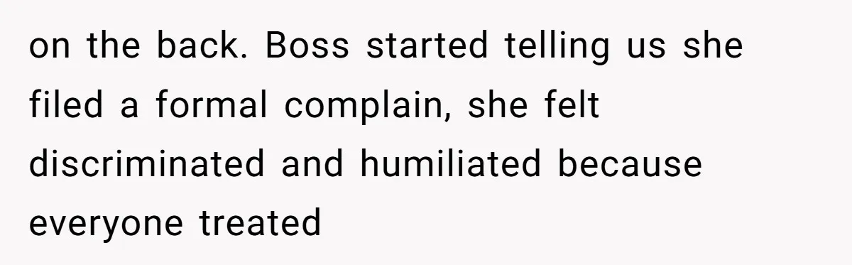 on the back. Boss started telling us she filed a formal complain, she felt discriminated and humiliated because everyone treated