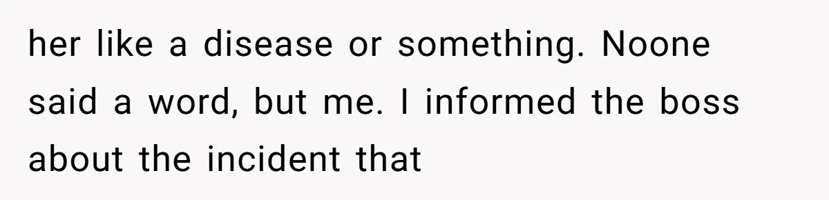 her like a disease or something. Noone said a word, but me. I informed the boss about the incident that