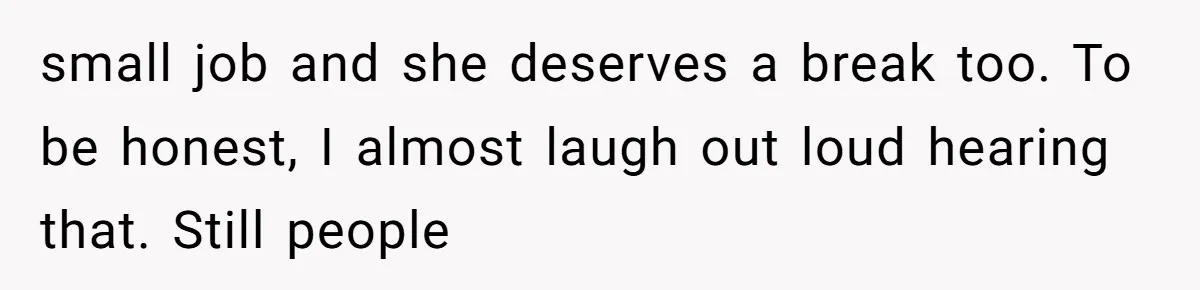 small job and she deserves a break too. To be honest, I almost laugh out loud hearing that. Still people