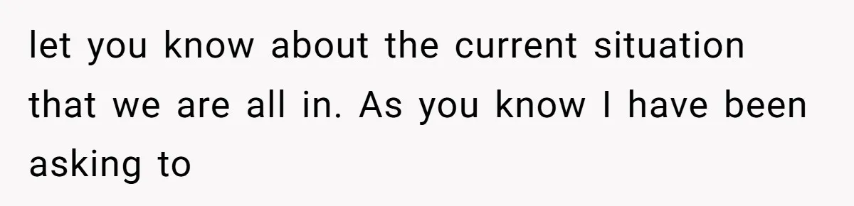 let you know about the current situation that we are all in. As you know I have been asking to