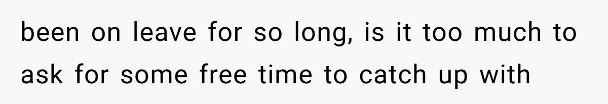 been on leave for so long, is it too much to ask for some free time to catch up with