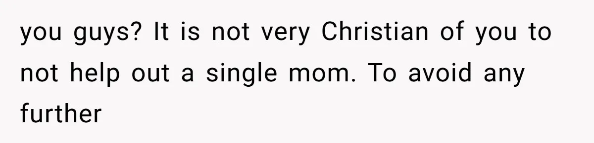 you guys? It is not very Christian of you to not help out a single mom. To avoid any further