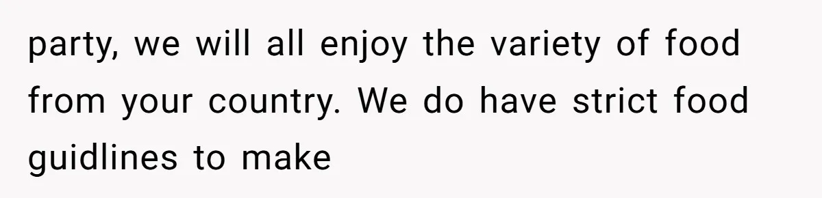 party, we will all enjoy the variety of food from your country. We do have strict food guidlines to make