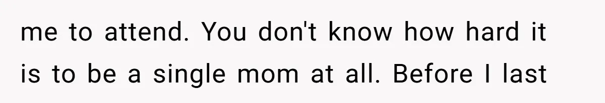 me to attend. You don't know how hard it is to be a single mom at all. Before I last