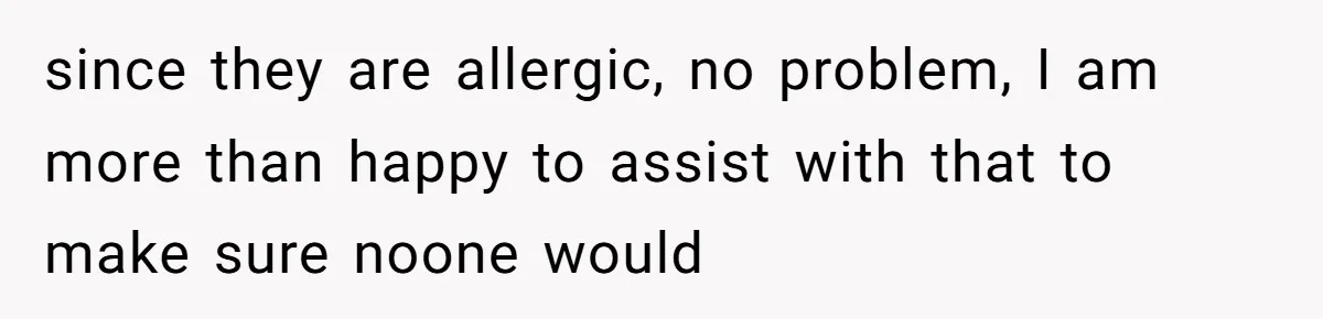 since they are allergic, no problem, I am more than happy to assist with that to make sure noone would