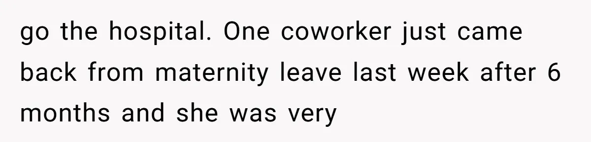 go the hospital. One coworker just came back from maternity leave last week after 6 months and she was very