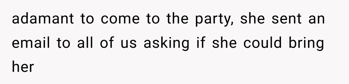 adamant to come to the party, she sent an email to all of us asking if she could bring her