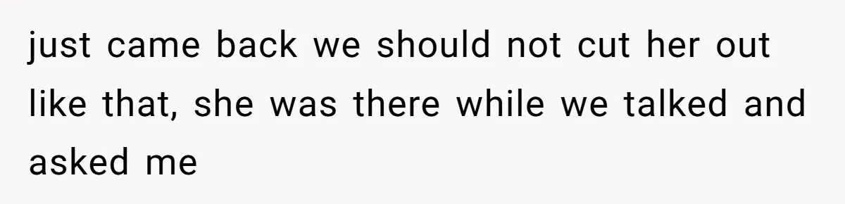 just came back we should not cut her out like that, she was there while we talked and asked me