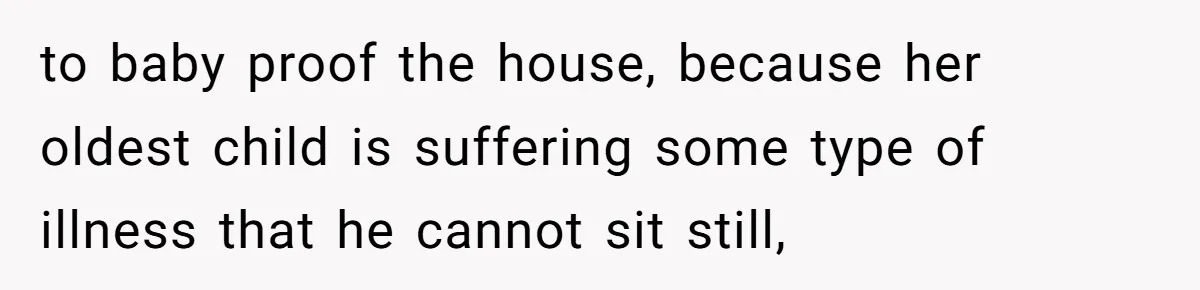 to baby proof the house, because her oldest child is suffering some type of illness that he cannot sit still,