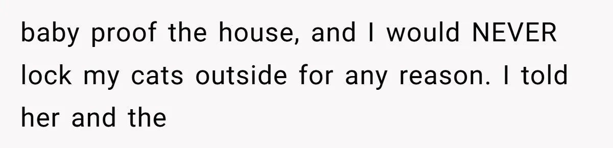 baby proof the house, and I would NEVER lock my cats outside for any reason. I told her and the