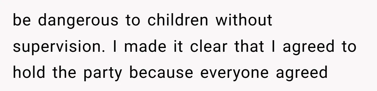 be dangerous to children without supervision. I made it clear that I agreed to hold the party because everyone agreed