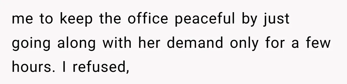 me to keep the office peaceful by just going along with her demand only for a few hours. I refused,