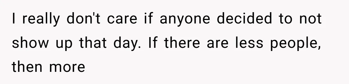 I really don't care if anyone decided to not show up that day. If there are less people, then more