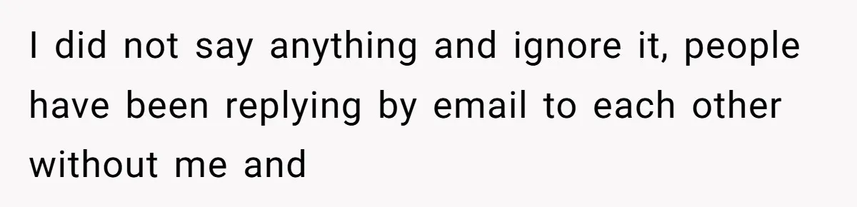 I did not say anything and ignore it, people have been replying by email to each other without me and