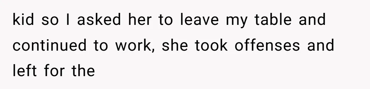 kid so I asked her to leave my table and continued to work, she took offenses and left for the