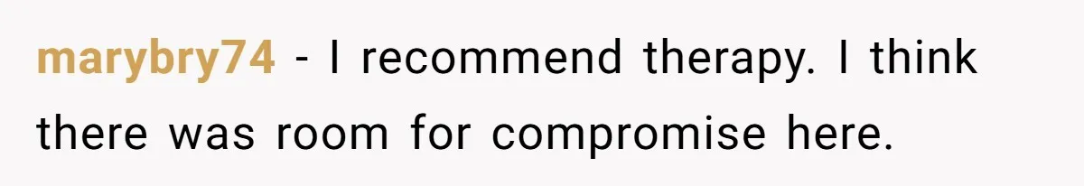 marybry74 − I recommend therapy. I think there was room for compromise here.