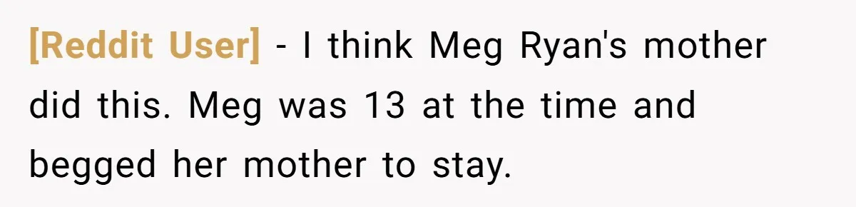 [Reddit User] − I think Meg Ryan's mother did this. Meg was 13 at the time and begged her mother to stay.