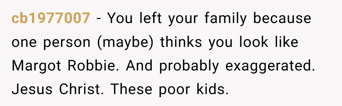 cb1977007 − You left your family because one person (maybe) thinks you look like Margot Robbie. And probably exaggerated. Jesus Christ. These poor kids.