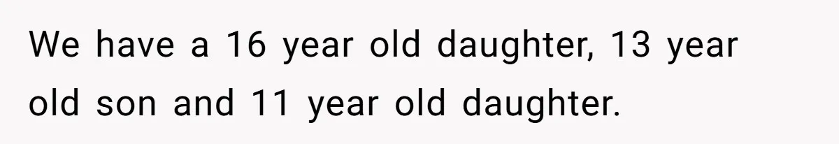 We have a 16 year old daughter, 13 year old son and 11 year old daughter.