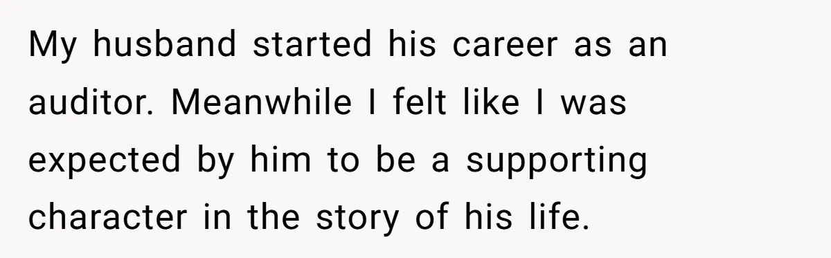 My husband started his career as an auditor. Meanwhile I felt like I was expected by him to be a supporting character in the story of his life.