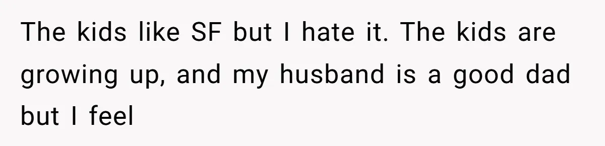 The kids like SF but I hate it. The kids are growing up, and my husband is a good dad but I feel