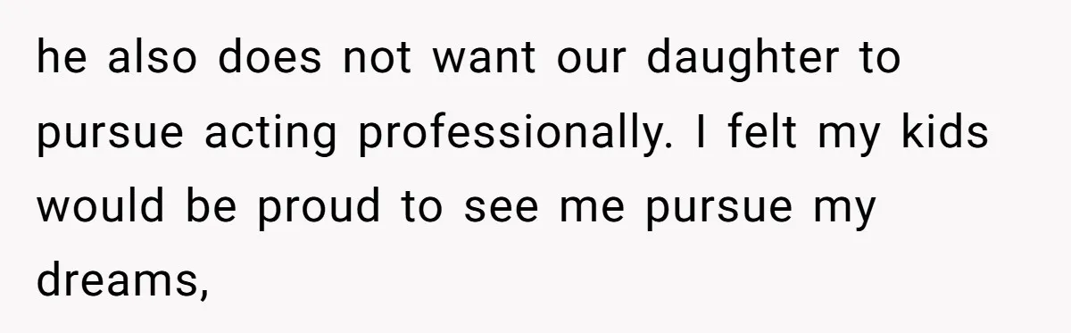 he also does not want our daughter to pursue acting professionally. I felt my kids would be proud to see me pursue my dreams,