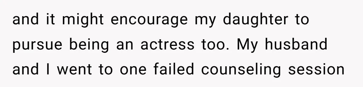 and it might encourage my daughter to pursue being an actress too. My husband and I went to one failed counseling session