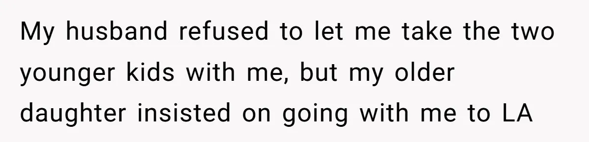 My husband refused to let me take the two younger kids with me, but my older daughter insisted on going with me to LA
