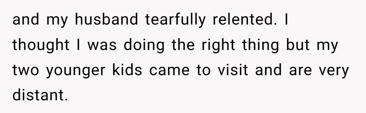 and my husband tearfully relented. I thought I was doing the right thing but my two younger kids came to visit and are very distant.
