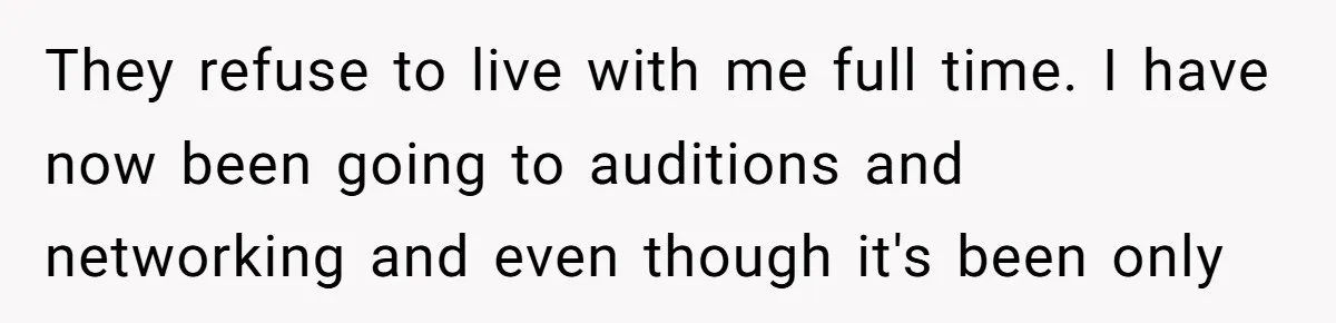 They refuse to live with me full time. I have now been going to auditions and networking and even though it's been only