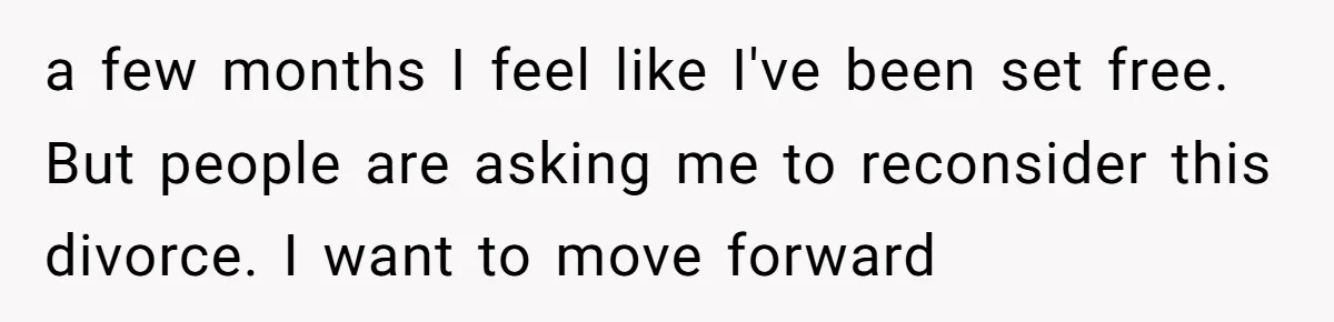 a few months I feel like I've been set free. But people are asking me to reconsider this divorce. I want to move forward