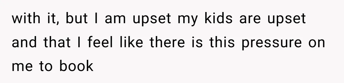 with it, but I am upset my kids are upset and that I feel like there is this pressure on me to book