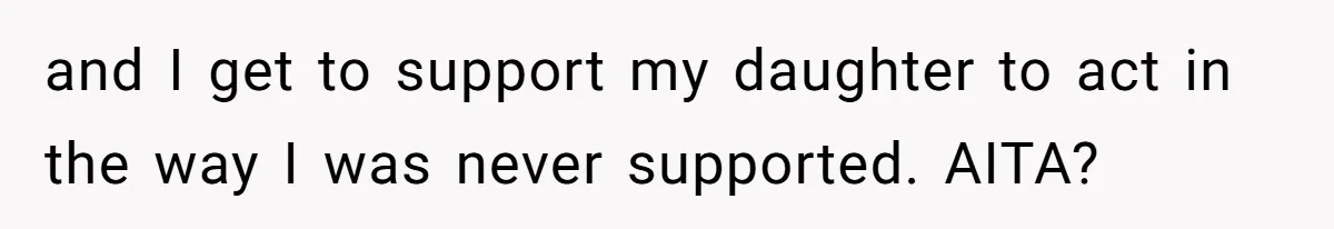 and I get to support my daughter to act in the way I was never supported. AITA?