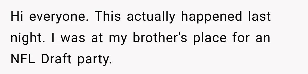 Hi everyone. This actually happened last night. I was at my brother's place for an NFL Draft party.