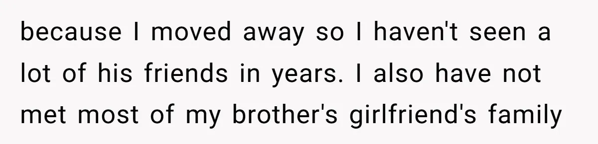 because I moved away so I haven't seen a lot of his friends in years. I also have not met most of my brother's girlfriend's family