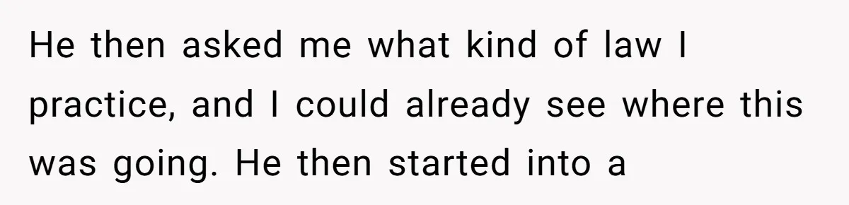 He then asked me what kind of law I practice, and I could already see where this was going. He then started into a