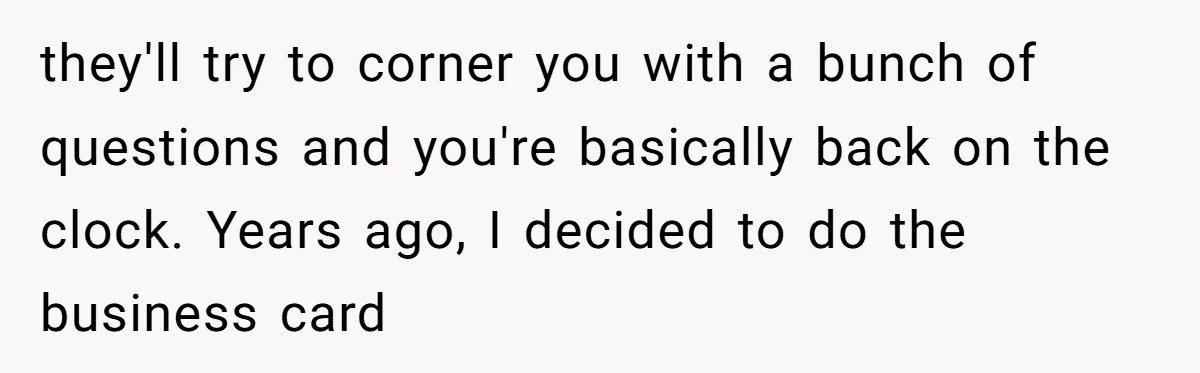 they'll try to corner you with a bunch of questions and you're basically back on the clock. Years ago, I decided to do the business card