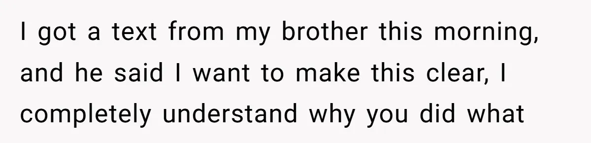 I got a text from my brother this morning, and he said I want to make this clear, I completely understand why you did what