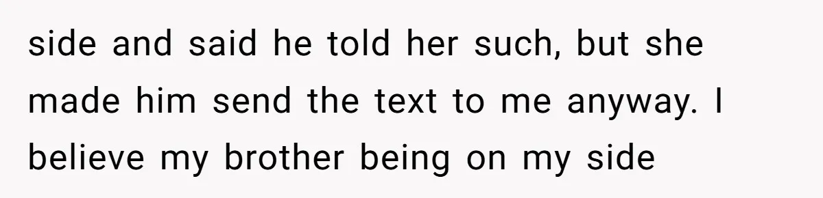side and said he told her such, but she made him send the text to me anyway. I believe my brother being on my side