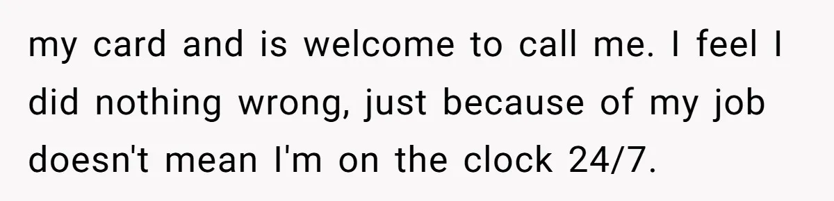 my card and is welcome to call me. I feel I did nothing wrong, just because of my job doesn't mean I'm on the clock 24/7.