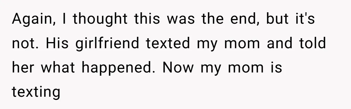 Again, I thought this was the end, but it's not. His girlfriend texted my mom and told her what happened. Now my mom is texting