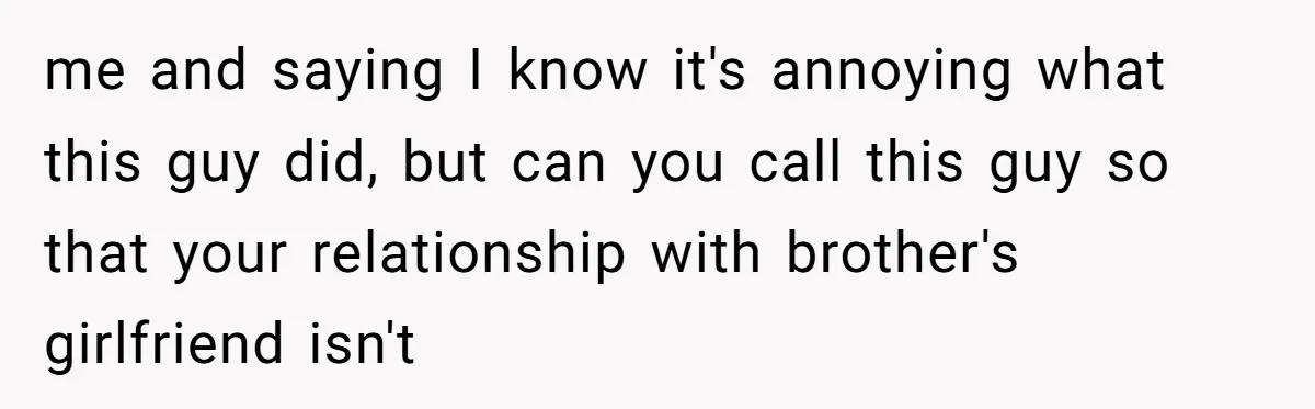 me and saying I know it's annoying what this guy did, but can you call this guy so that your relationship with brother's girlfriend isn't