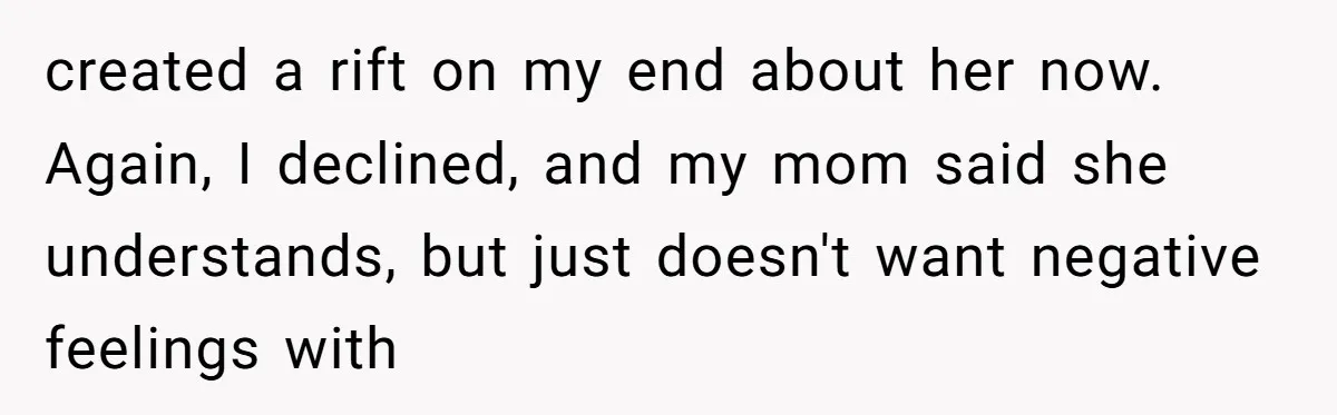 created a rift on my end about her now. Again, I declined, and my mom said she understands, but just doesn't want negative feelings with